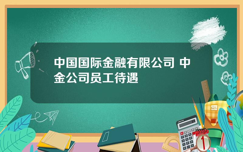 中国国际金融有限公司 中金公司员工待遇